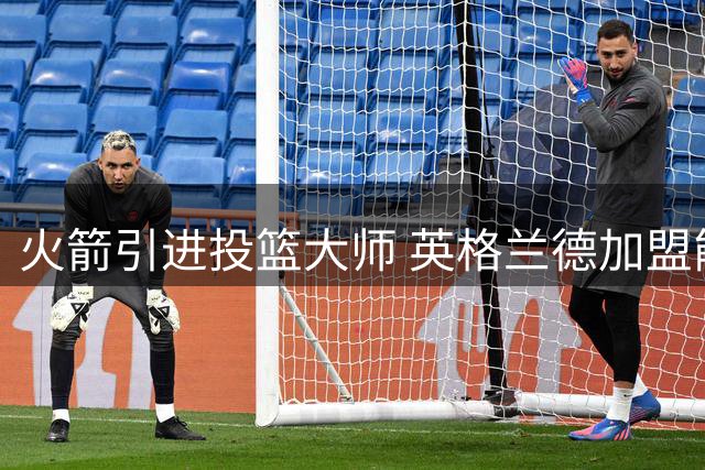 火箭引进投篮大师 英格兰德加盟能否激活球队进攻？